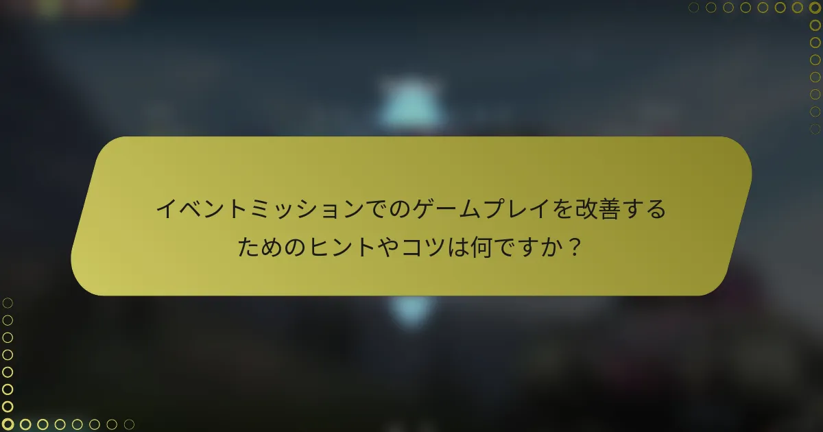 イベントミッションでのゲームプレイを改善するためのヒントやコツは何ですか？