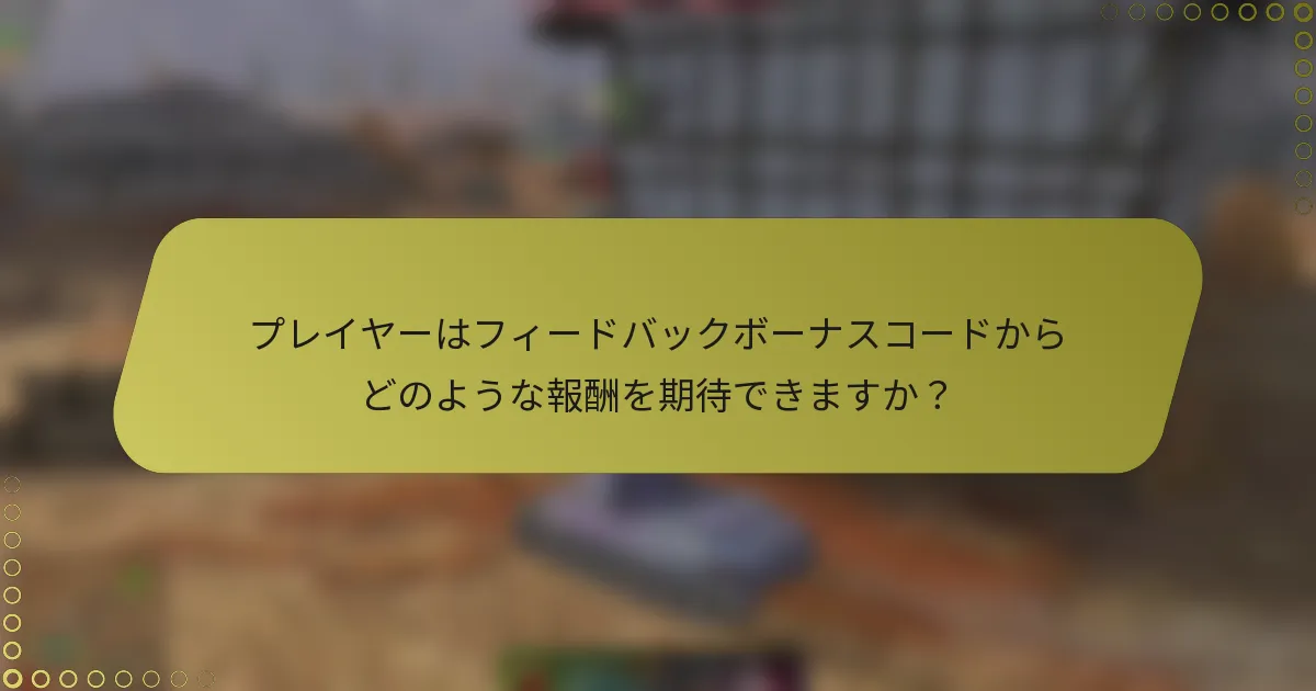 プレイヤーはフィードバックボーナスコードからどのような報酬を期待できますか？