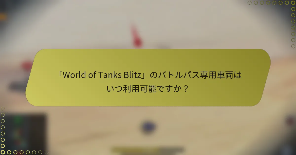 「World of Tanks Blitz」のバトルパス専用車両はいつ利用可能ですか？
